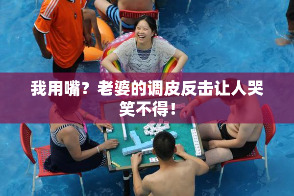 我用嘴？老婆的调皮反击让人哭笑不得！