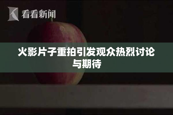 火影片子重拍引发观众热烈讨论与期待