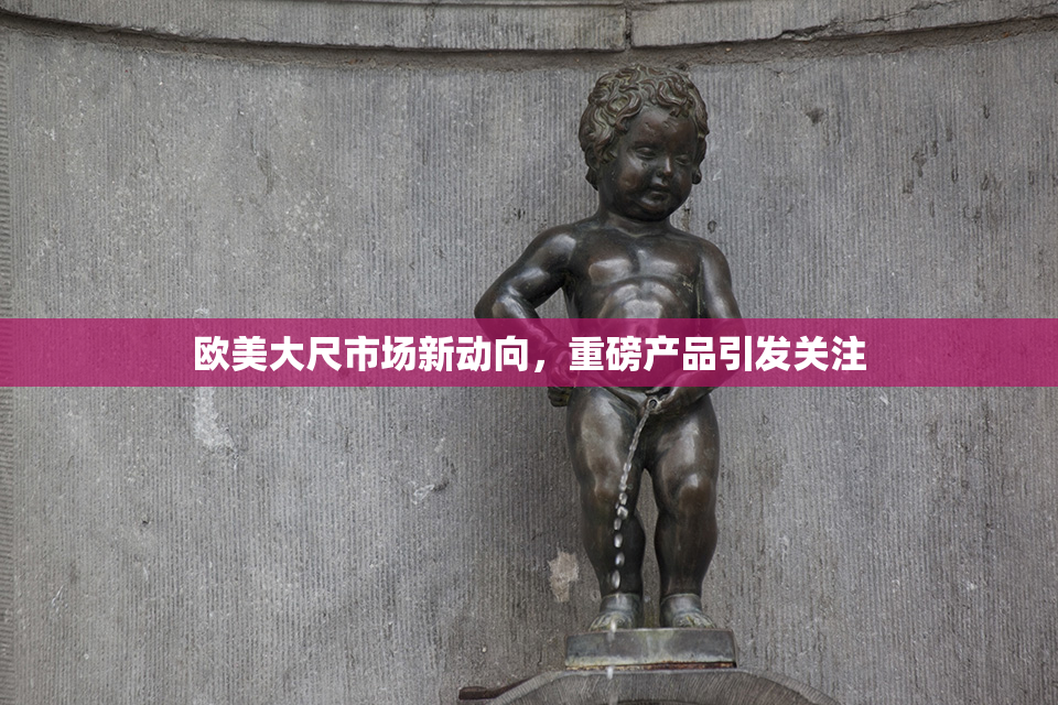 欧美大尺市场新动向，重磅产品引发关注