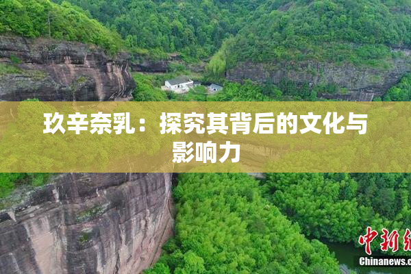 玖辛奈乳：探究其背后的文化与影响力
