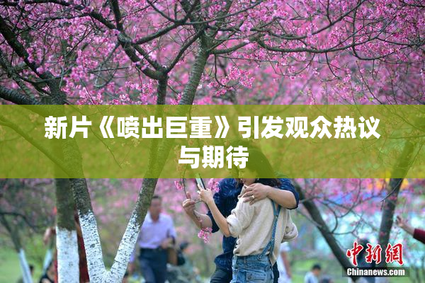 新片《喷出巨重》引发观众热议与期待