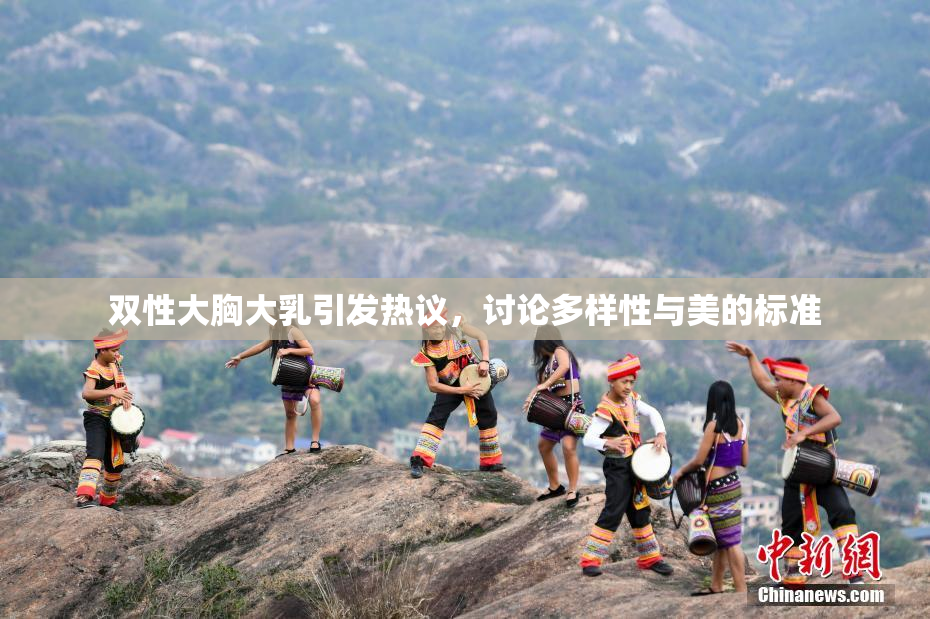双性大胸大乳引发热议，讨论多样性与美的标准