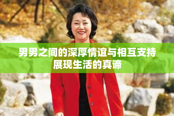 男男之间的深厚情谊与相互支持展现生活的真谛