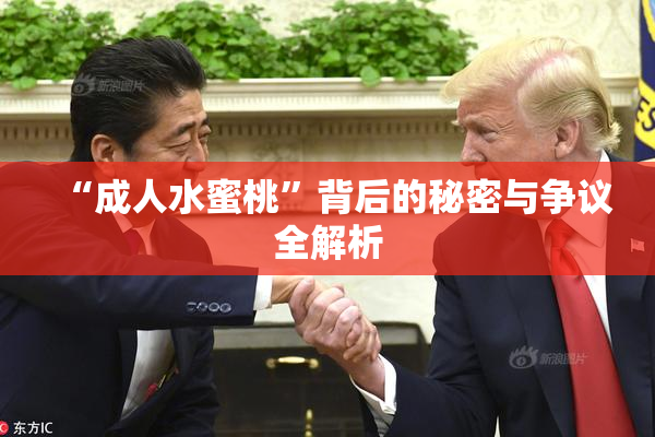 “成人水蜜桃”背后的秘密与争议全解析