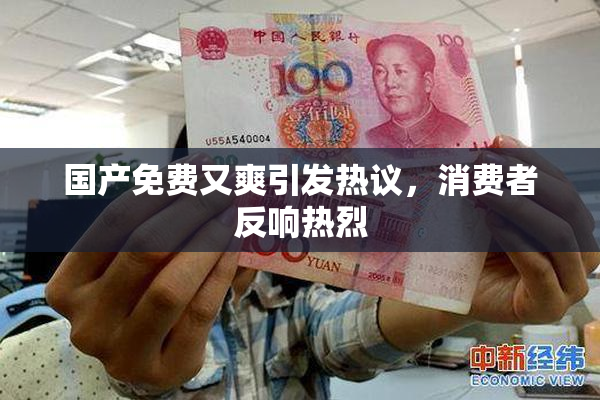 国产免费又爽引发热议，消费者反响热烈