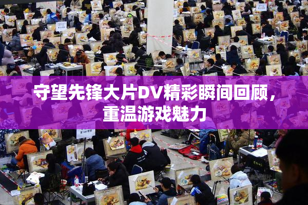 守望先锋大片DV精彩瞬间回顾，重温游戏魅力