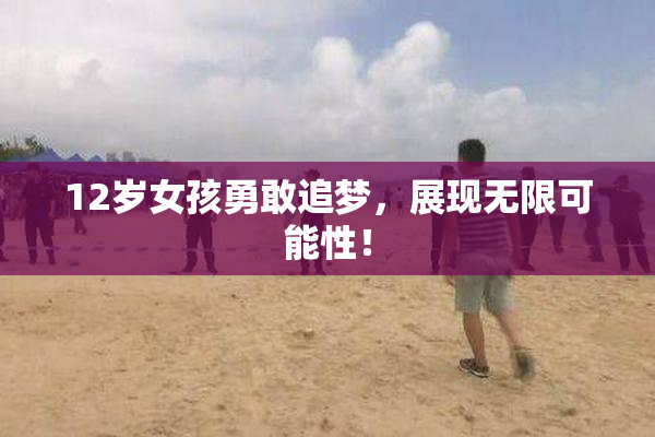 12岁女孩勇敢追梦，展现无限可能性！