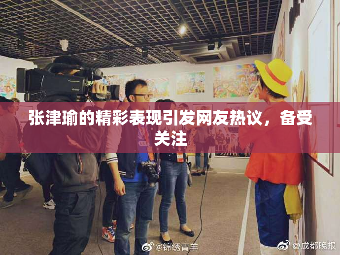 张津瑜的精彩表现引发网友热议，备受关注