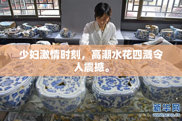 少妇激情时刻，高潮水花四溅令人震撼。