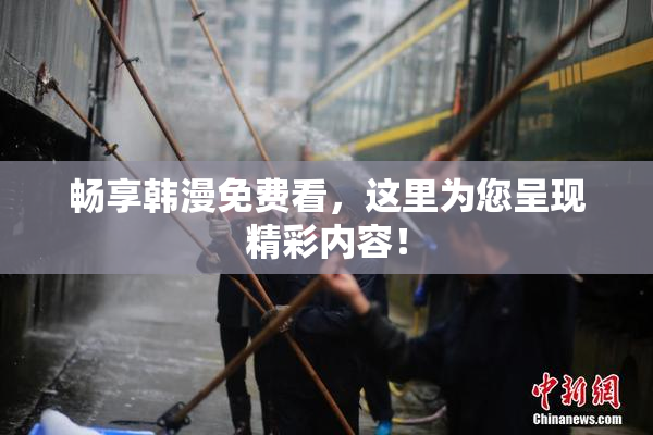 畅享韩漫免费看，这里为您呈现精彩内容！