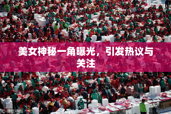 美女神秘一角曝光，引发热议与关注