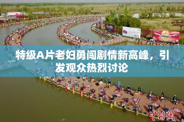 特级A片老妇勇闯剧情新高峰，引发观众热烈讨论