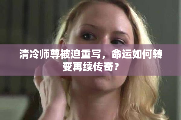 清冷师尊被迫重写，命运如何转变再续传奇？