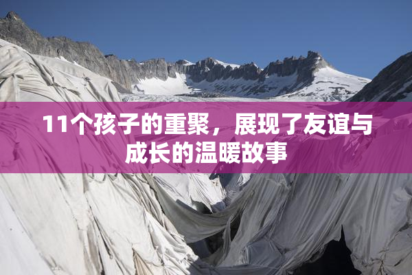 11个孩子的重聚，展现了友谊与成长的温暖故事