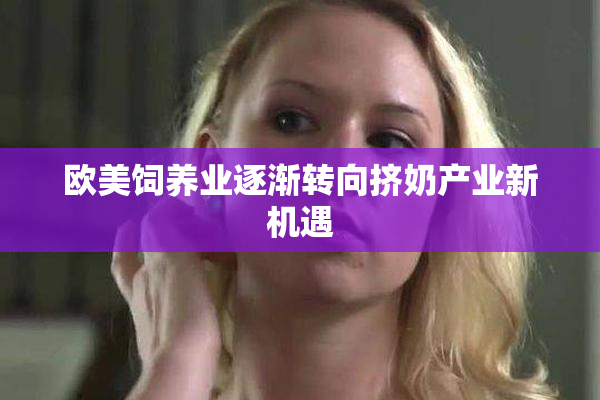 欧美饲养业逐渐转向挤奶产业新机遇