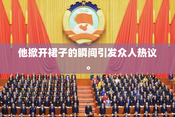 他掀开裙子的瞬间引发众人热议。