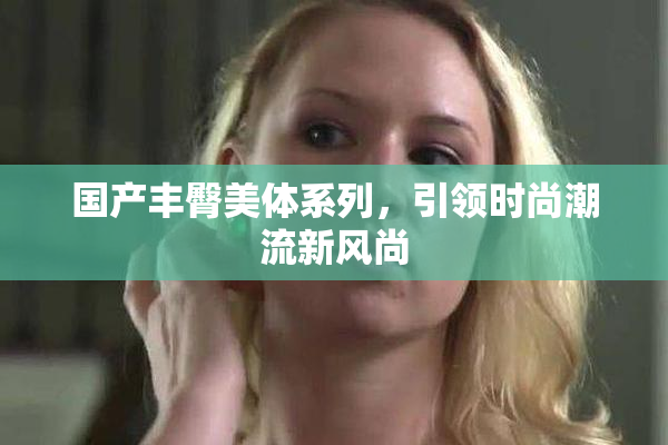 国产丰臀美体系列，引领时尚潮流新风尚