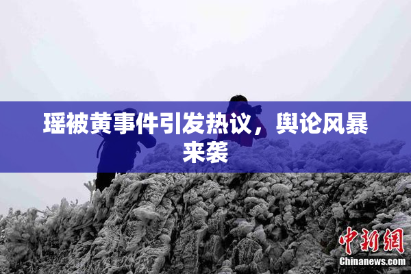 瑶被黄事件引发热议，舆论风暴来袭