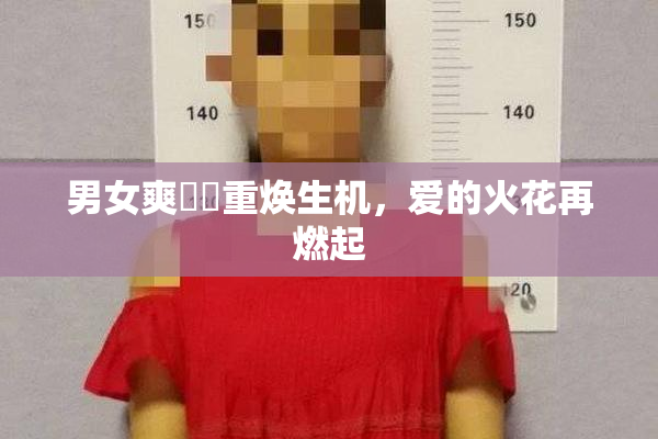 男女爽❌‌重焕生机，爱的火花再燃起