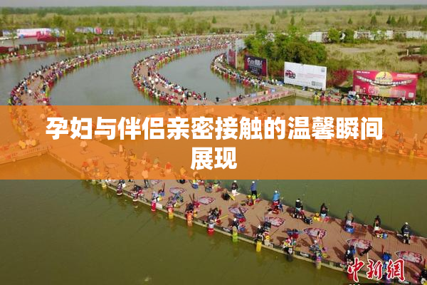 孕妇与伴侣亲密接触的温馨瞬间展现