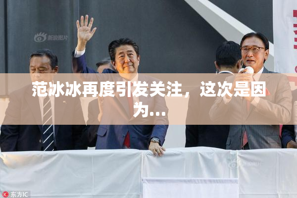 范冰冰再度引发关注，这次是因为…