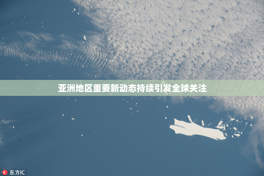 亚洲地区重要新动态持续引发全球关注