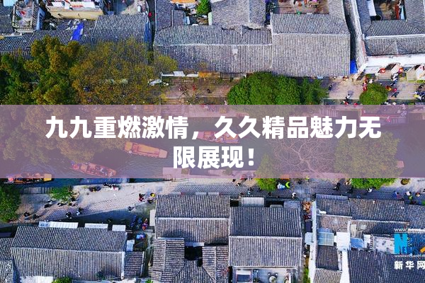 九九重燃激情，久久精品魅力无限展现！
