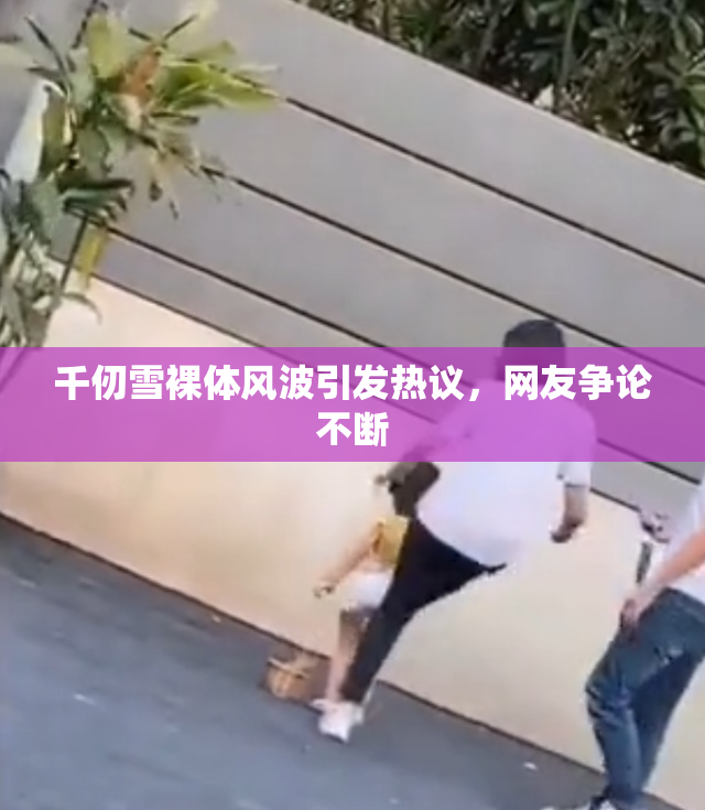 千仞雪裸体风波引发热议，网友争论不断