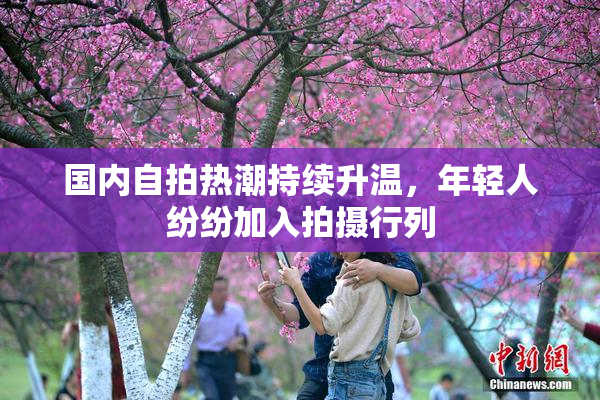 国内自拍热潮持续升温，年轻人纷纷加入拍摄行列