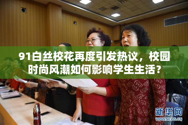 91白丝校花再度引发热议，校园时尚风潮如何影响学生生活？