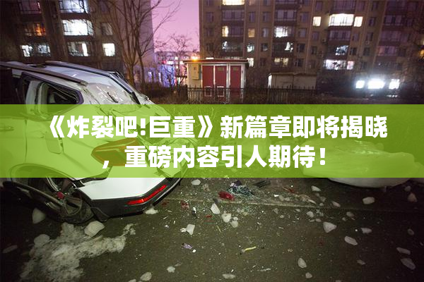 《炸裂吧!巨重》新篇章即将揭晓，重磅内容引人期待！