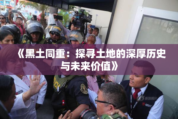 《黑土同重：探寻土地的深厚历史与未来价值》