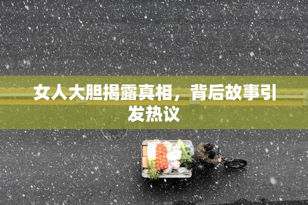 女人大胆揭露真相，背后故事引发热议