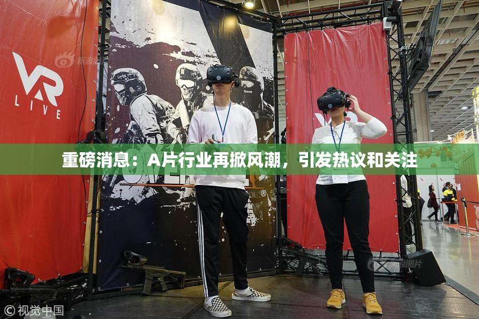 重磅消息：A片行业再掀风潮，引发热议和关注