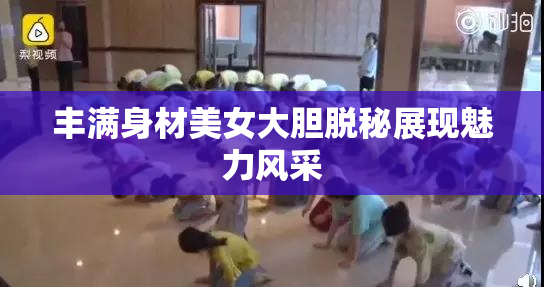 丰满身材美女大胆脱秘展现魅力风采