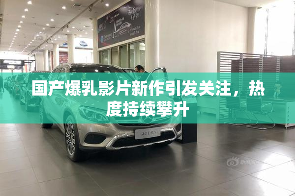 国产爆乳影片新作引发关注，热度持续攀升