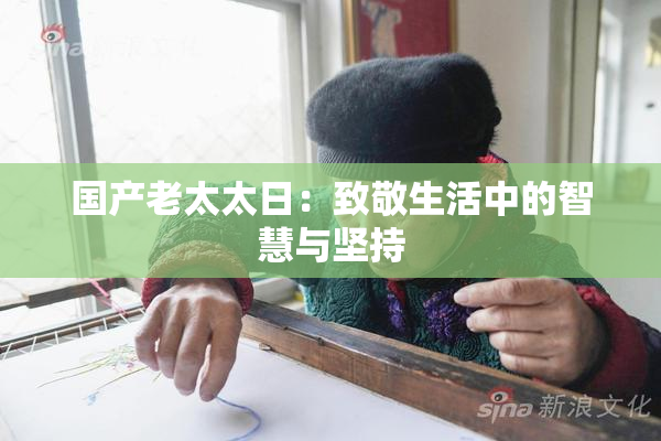 国产老太太日：致敬生活中的智慧与坚持