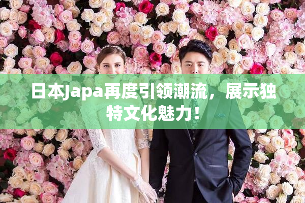 日本Japa再度引领潮流，展示独特文化魅力！