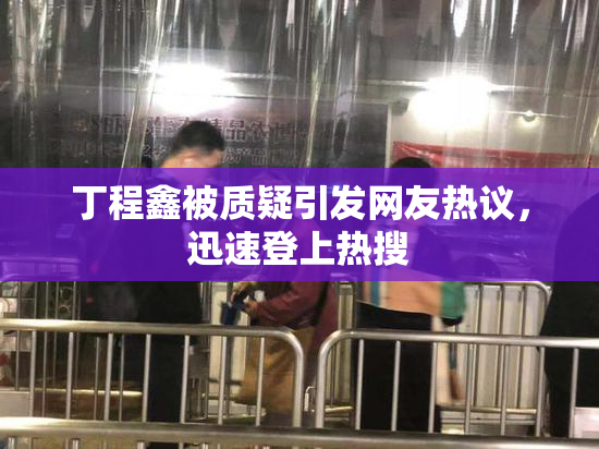 丁程鑫被质疑引发网友热议，迅速登上热搜