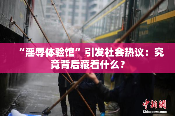“淫辱体验馆”引发社会热议：究竟背后藏着什么？