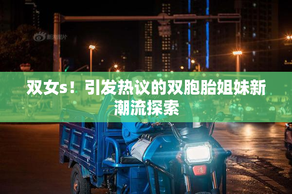 双女s！引发热议的双胞胎姐妹新潮流探索