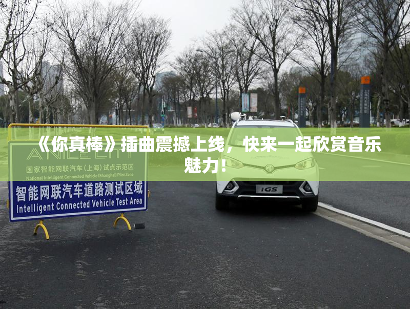 《你真棒》插曲震撼上线，快来一起欣赏音乐魅力！