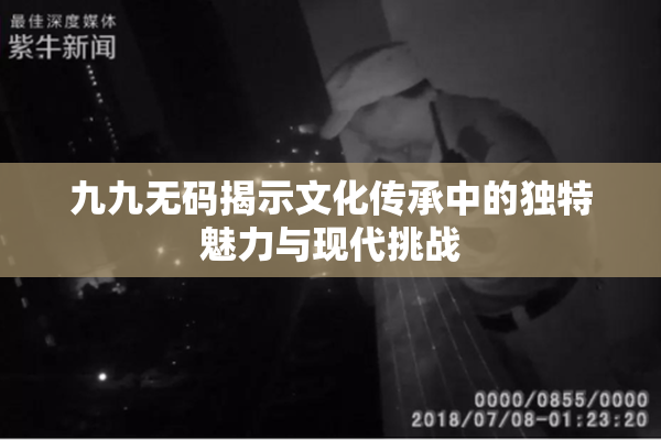 九九无码揭示文化传承中的独特魅力与现代挑战