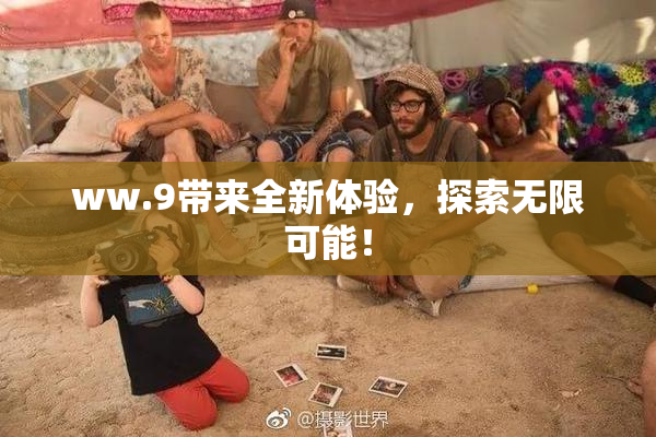 ww.9带来全新体验，探索无限可能！