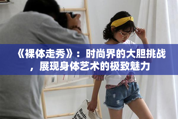 《裸体走秀》：时尚界的大胆挑战，展现身体艺术的极致魅力