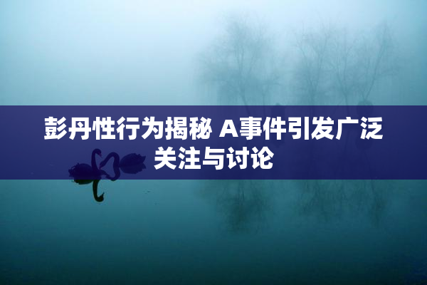 彭丹性行为揭秘 A事件引发广泛关注与讨论