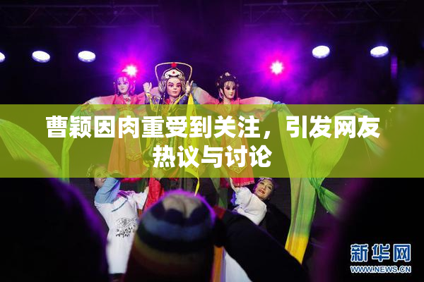 曹颖因肉重受到关注，引发网友热议与讨论