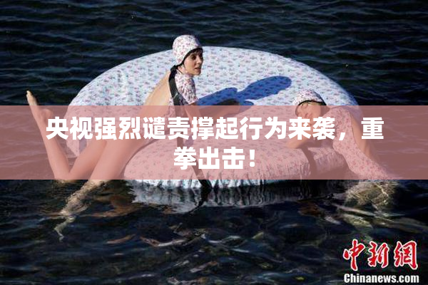 央视强烈谴责撑起行为来袭，重拳出击！