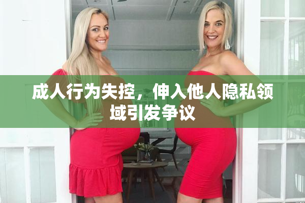 成人行为失控，伸入他人隐私领域引发争议