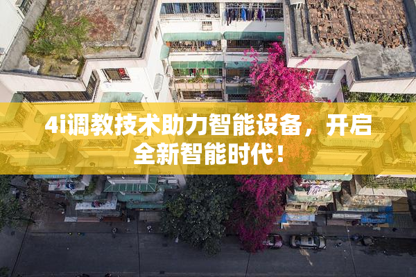 4i调教技术助力智能设备，开启全新智能时代！